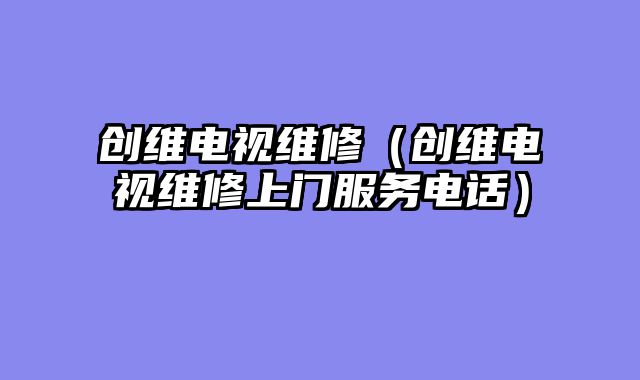 创维电视维修（创维电视维修上门服务电话）
