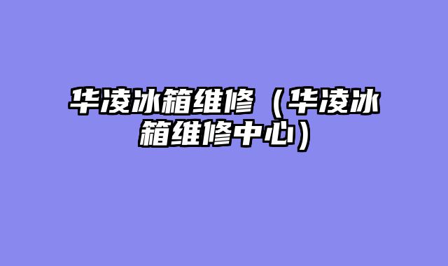 华凌冰箱维修（华凌冰箱维修中心）