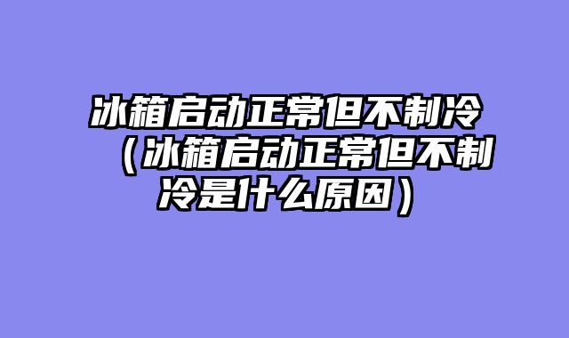 冰箱启动正常但不制冷（冰箱启动正常但不制冷是什么原因）