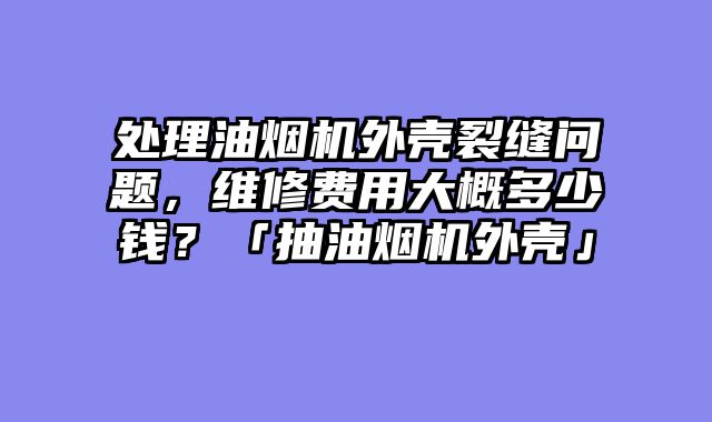 处理油烟机外壳裂缝问题，维修费用大概多少钱？「抽油烟机外壳」