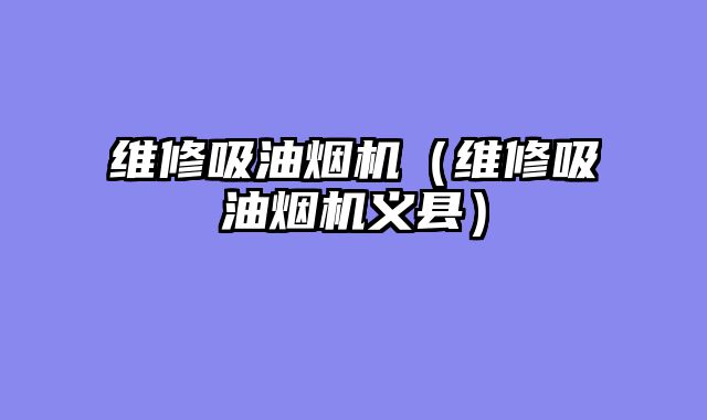 维修吸油烟机（维修吸油烟机义县）