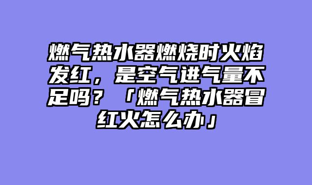 燃气热水器燃烧时火焰发红，是空气进气量不足吗？「燃气热水器冒红火怎么办」