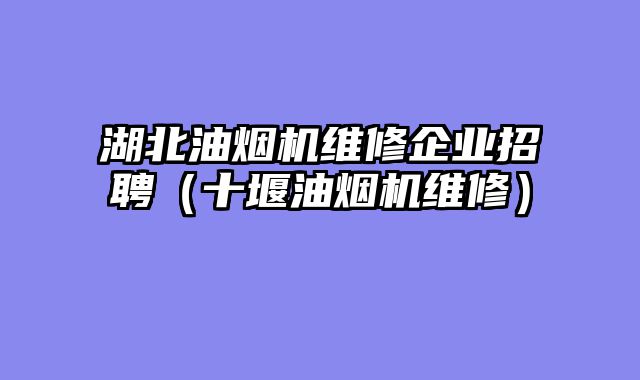 湖北油烟机维修企业招聘（十堰油烟机维修）