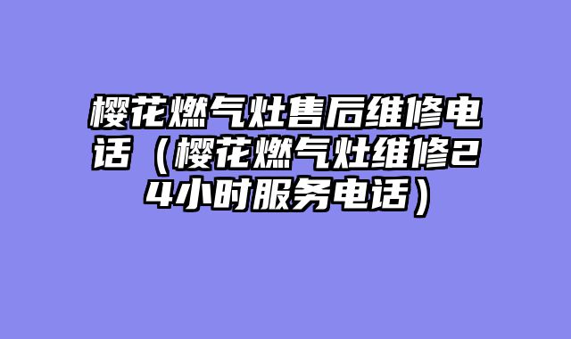 樱花燃气灶售后维修电话（樱花燃气灶维修24小时服务电话）