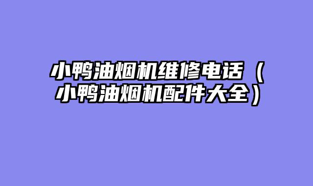 小鸭油烟机维修电话（小鸭油烟机配件大全）