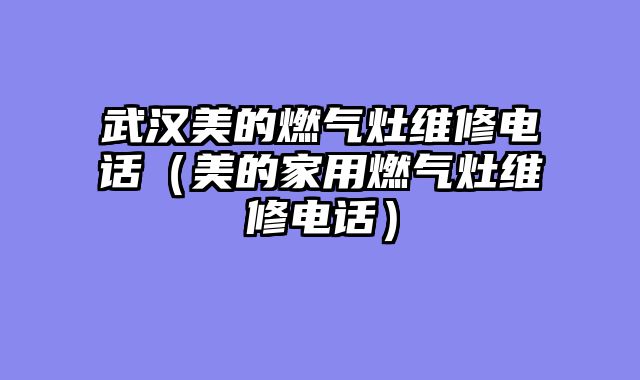 武汉美的燃气灶维修电话（美的家用燃气灶维修电话）