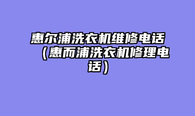 惠尔浦洗衣机维修电话（惠而浦洗衣机修理电话）