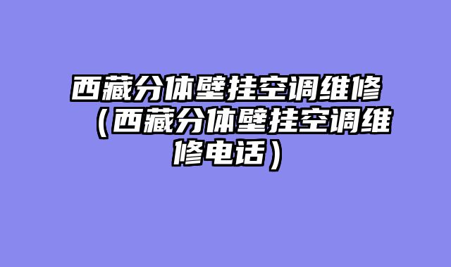 西藏分体壁挂空调维修（西藏分体壁挂空调维修电话）