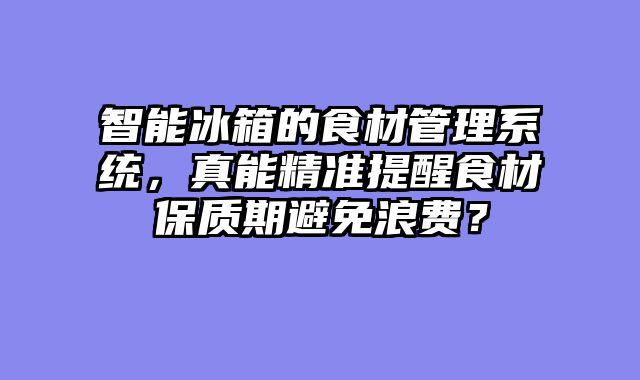 智能冰箱的食材管理系统，真能精准提醒食材保质期避免浪费？