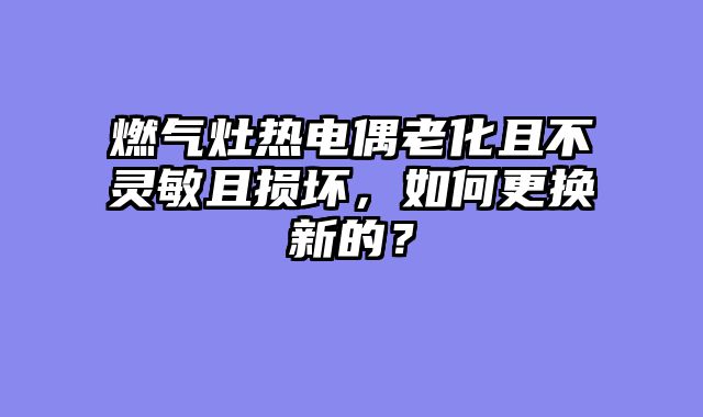 燃气灶热电偶老化且不灵敏且损坏，如何更换新的？