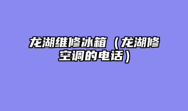 龙湖维修冰箱（龙湖修空调的电话）