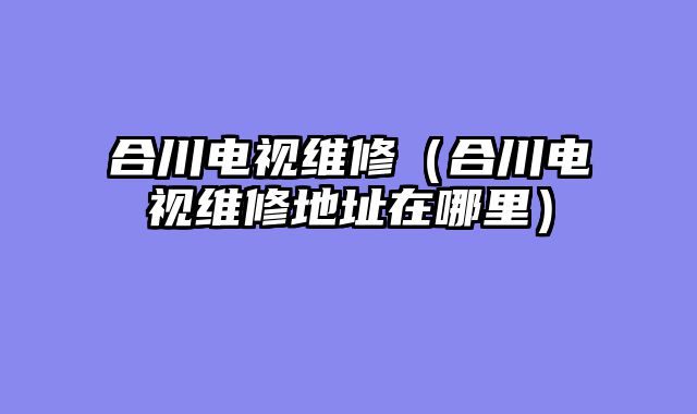 合川电视维修（合川电视维修地址在哪里）