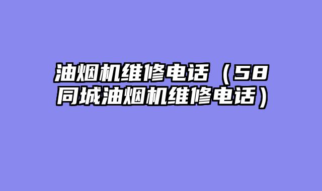 油烟机维修电话（58同城油烟机维修电话）