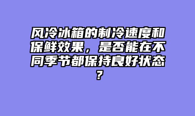 风冷冰箱的制冷速度和保鲜效果，是否能在不同季节都保持良好状态？