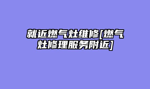 就近燃气灶维修[燃气灶修理服务附近]