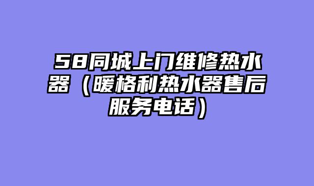 58同城上门维修热水器（暖格利热水器售后服务电话）
