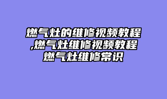 燃气灶的维修视频教程,燃气灶维修视频教程燃气灶维修常识