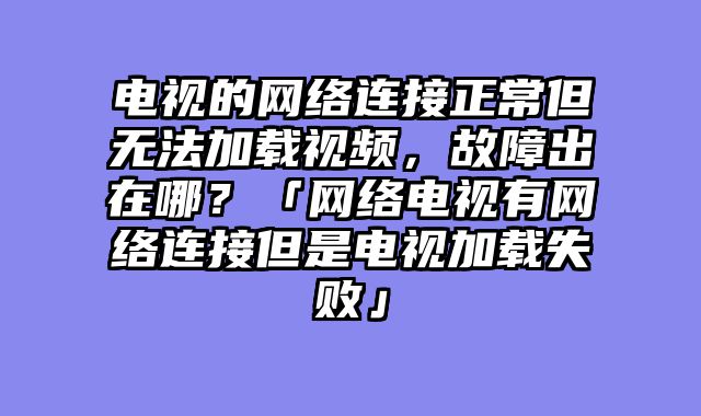 电视的网络连接正常但无法加载视频，故障出在哪？「网络电视有网络连接但是电视加载失败」