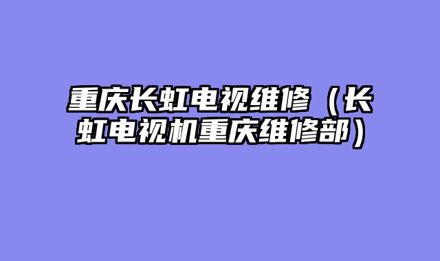 重庆长虹电视维修（长虹电视机重庆维修部）