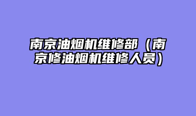 南京油烟机维修部（南京修油烟机维修人员）
