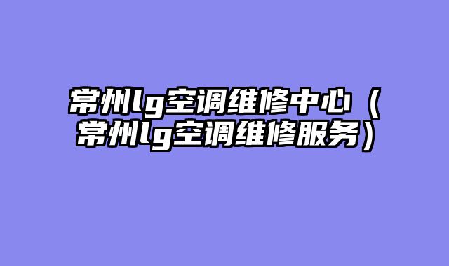 常州lg空调维修中心（常州lg空调维修服务）