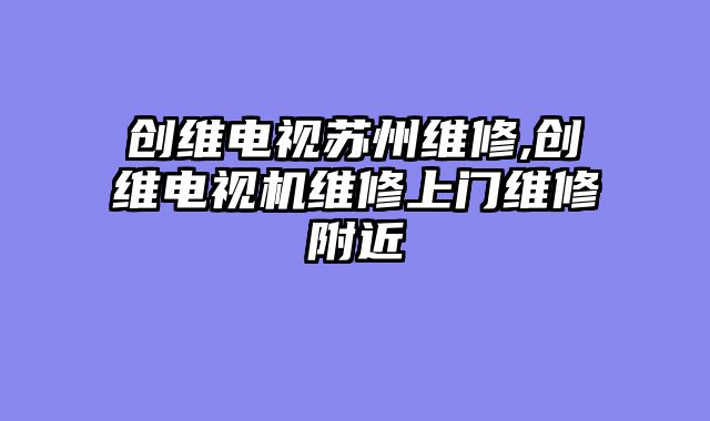 创维电视苏州维修,创维电视机维修上门维修附近