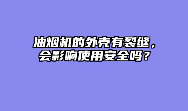 油烟机的外壳有裂缝，会影响使用安全吗？