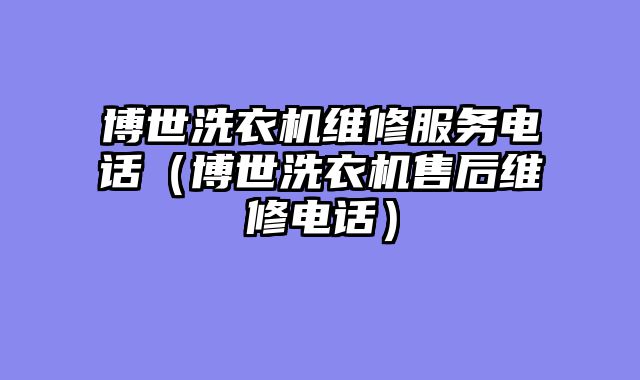 博世洗衣机维修服务电话（博世洗衣机售后维修电话）