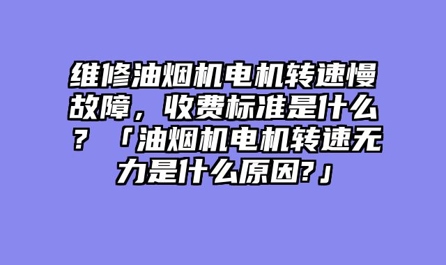维修油烟机电机转速慢故障，收费标准是什么？「油烟机电机转速无力是什么原因?」