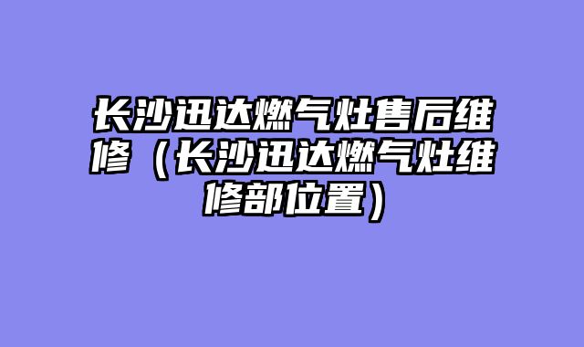 长沙迅达燃气灶售后维修（长沙迅达燃气灶维修部位置）