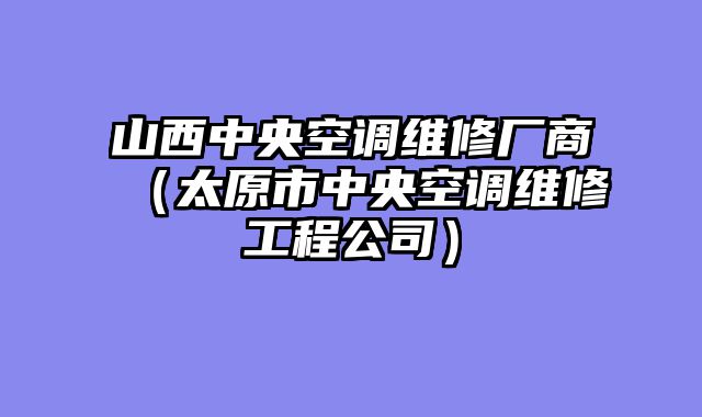 山西中央空调维修厂商（太原市中央空调维修工程公司）