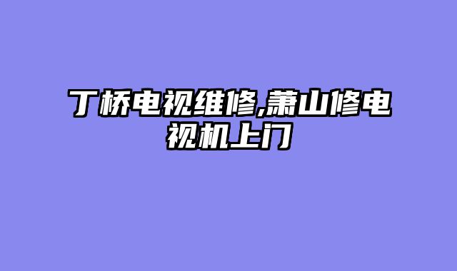 丁桥电视维修,萧山修电视机上门