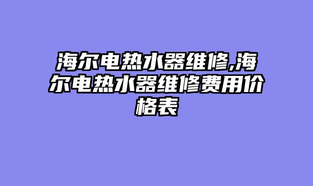 海尔电热水器维修,海尔电热水器维修费用价格表