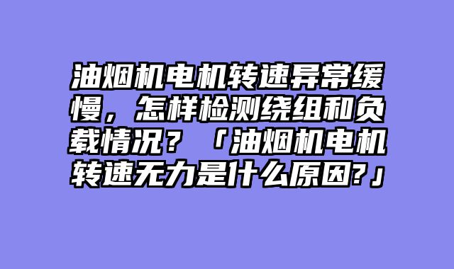 油烟机电机转速异常缓慢，怎样检测绕组和负载情况？「油烟机电机转速无力是什么原因?」