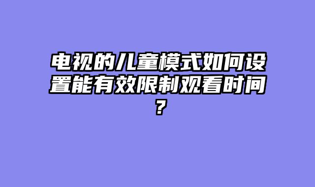 电视的儿童模式如何设置能有效限制观看时间？