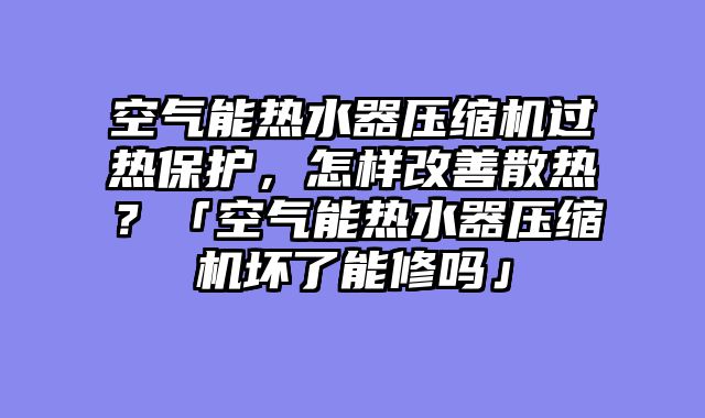 空气能热水器压缩机过热保护，怎样改善散热？「空气能热水器压缩机坏了能修吗」
