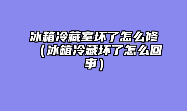 冰箱冷藏室坏了怎么修（冰箱冷藏坏了怎么回事）