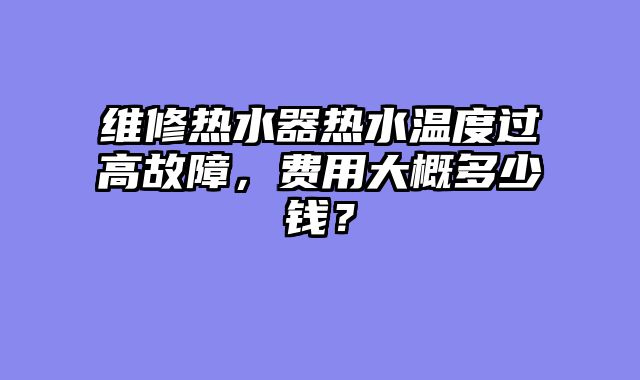 维修热水器热水温度过高故障，费用大概多少钱？