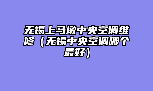 无锡上马墩中央空调维修（无锡中央空调哪个最好）