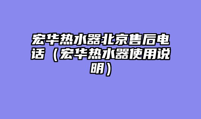 宏华热水器北京售后电话（宏华热水器使用说明）