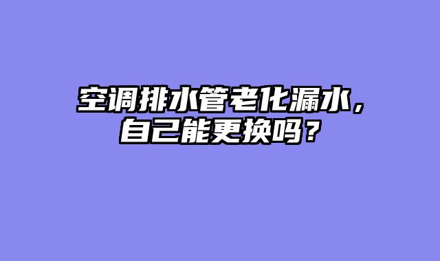 空调排水管老化漏水，自己能更换吗？