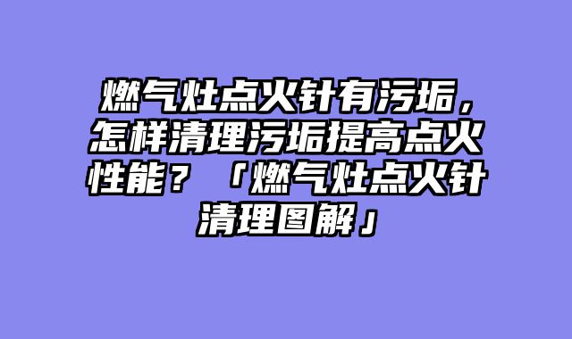 燃气灶点火针有污垢，怎样清理污垢提高点火性能？「燃气灶点火针清理图解」