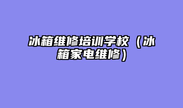 冰箱维修培训学校（冰箱家电维修）