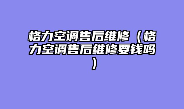 格力空调售后维修（格力空调售后维修要钱吗）