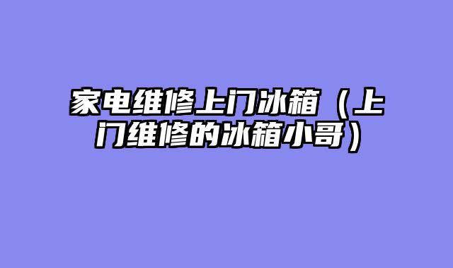 家电维修上门冰箱（上门维修的冰箱小哥）