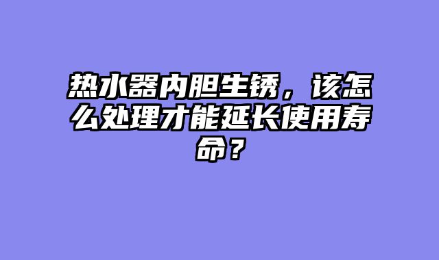 热水器内胆生锈，该怎么处理才能延长使用寿命？