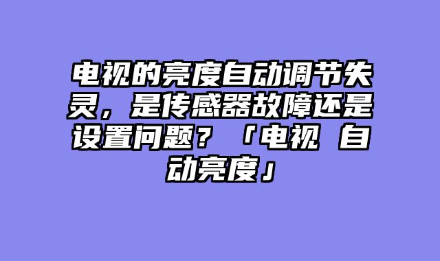 电视的亮度自动调节失灵，是传感器故障还是设置问题？「电视 自动亮度」
