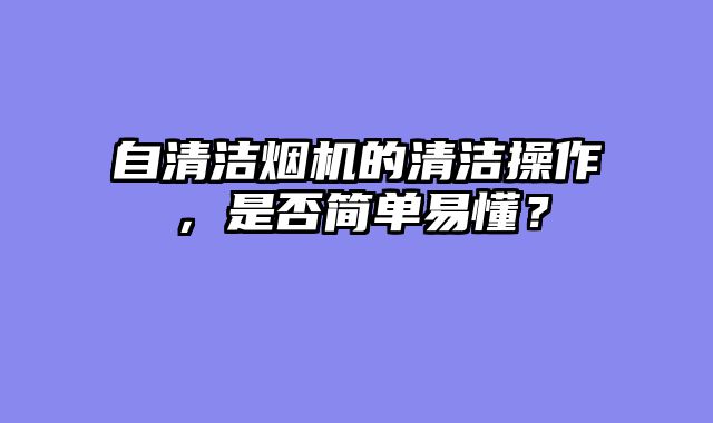 自清洁烟机的清洁操作，是否简单易懂？