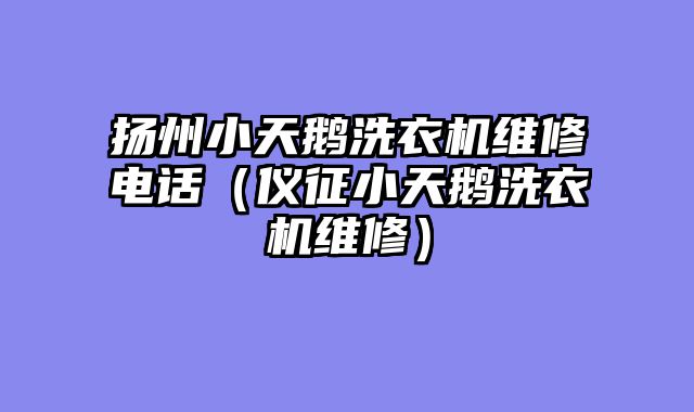 扬州小天鹅洗衣机维修电话（仪征小天鹅洗衣机维修）