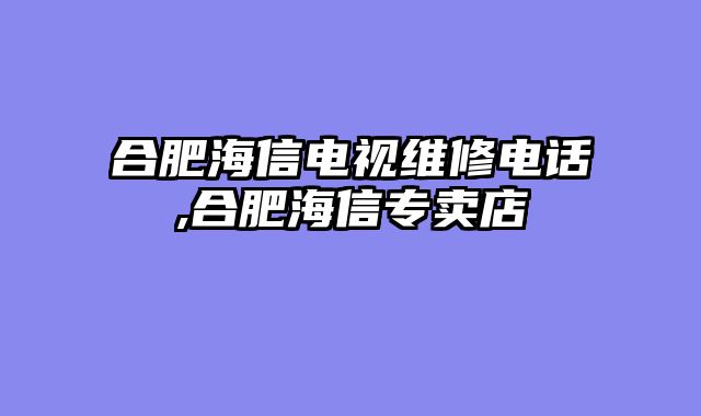 合肥海信电视维修电话,合肥海信专卖店